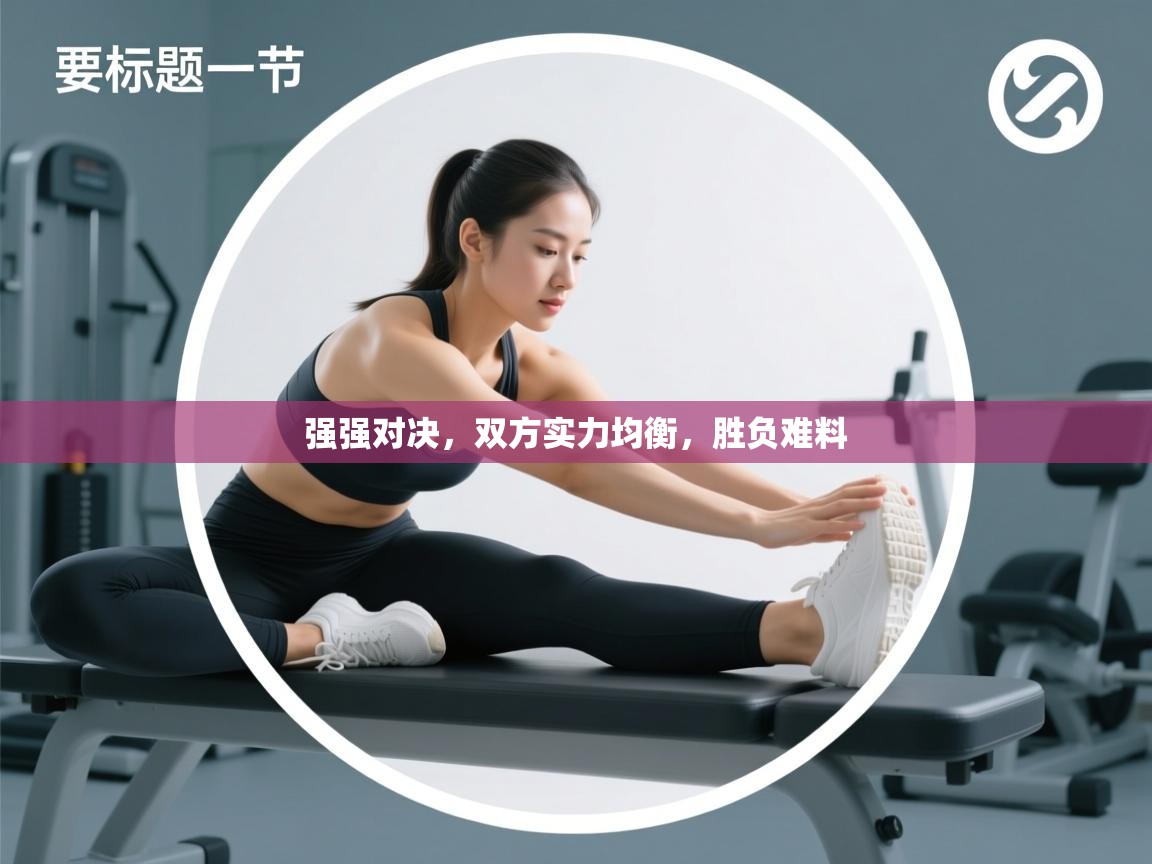 强强对决，双方实力均衡，胜负难料  第2张