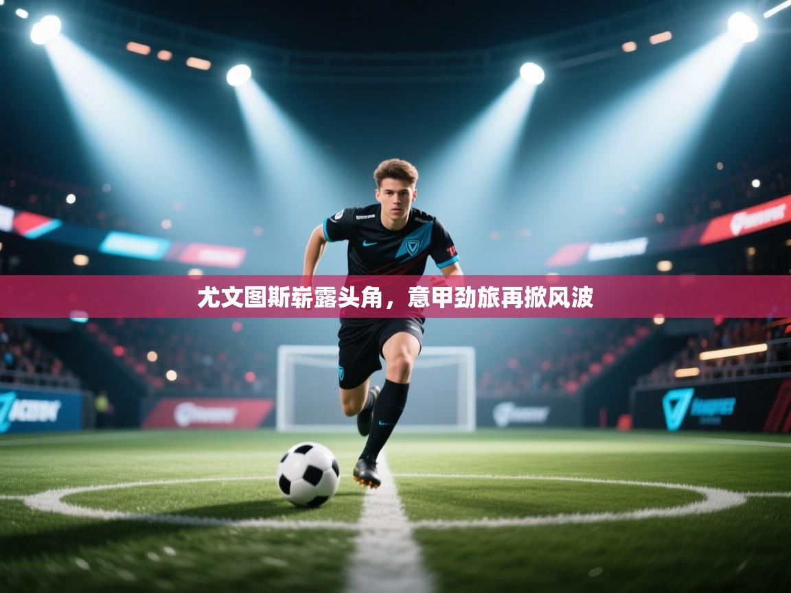 尤文图斯崭露头角,意甲劲旅再掀风波 第1张