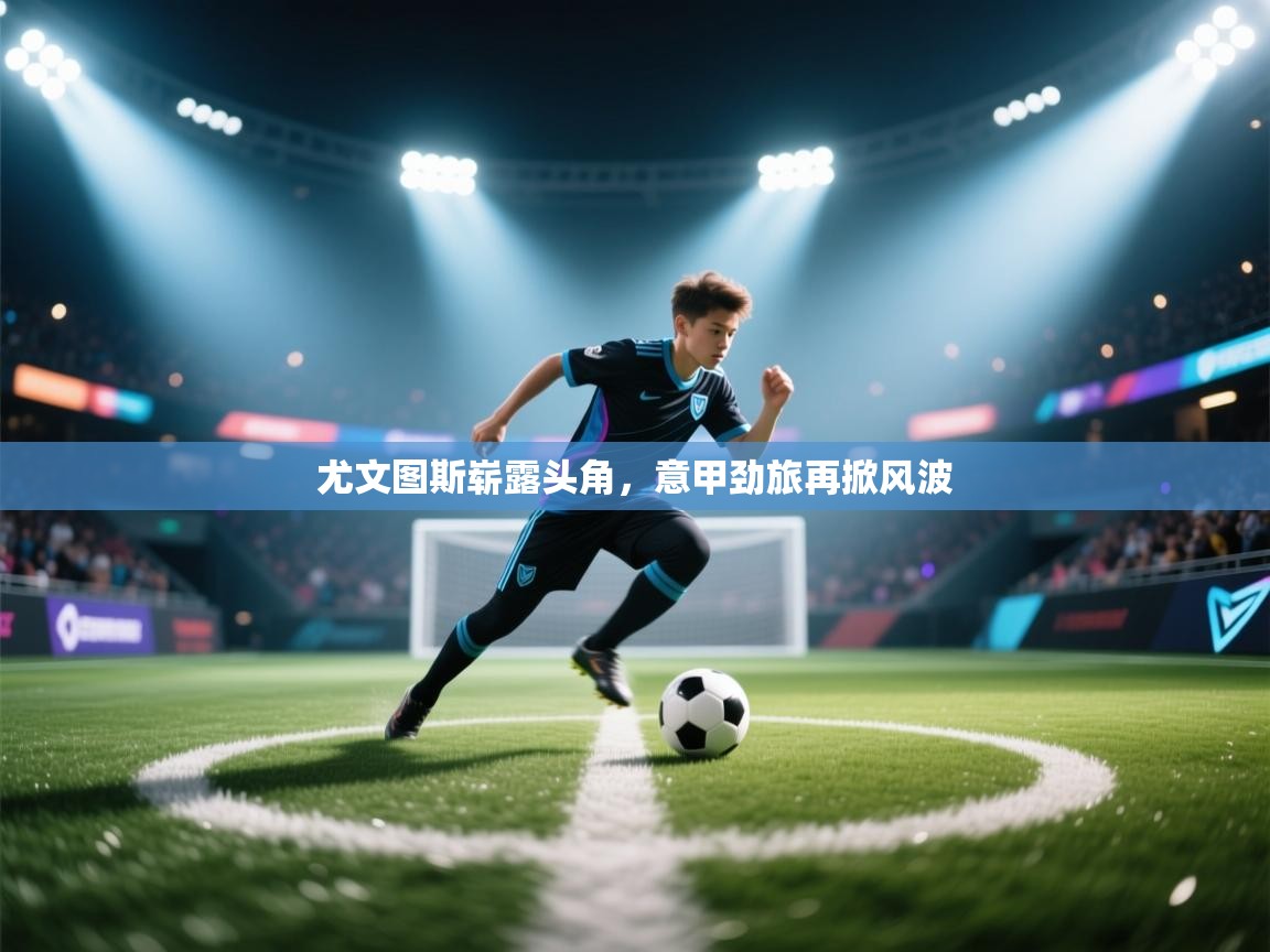 尤文图斯崭露头角,意甲劲旅再掀风波 第2张